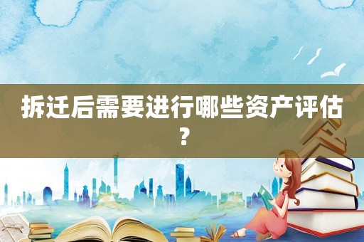 拆遷后需要進(jìn)行哪些資產(chǎn)評估？