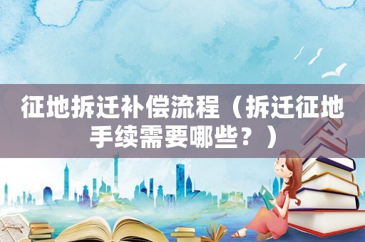 征地拆遷補(bǔ)償流程（拆遷征地手續(xù)需要哪些？）