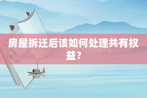 房屋拆遷后該如何處理共有權(quán)益？