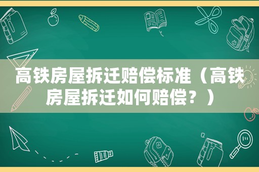 高鐵房屋拆遷賠償標(biāo)準(zhǔn)（高鐵房屋拆遷如何賠償？）