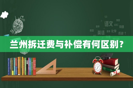 蘭州拆遷費與補償有何區(qū)別？