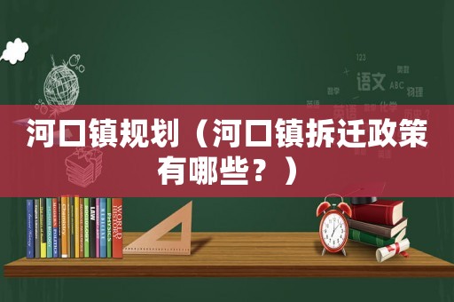 河口鎮(zhèn)規(guī)劃（河口鎮(zhèn)拆遷政策有哪些？）