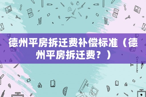 德州平房拆遷費(fèi)補(bǔ)償標(biāo)準(zhǔn)（德州平房拆遷費(fèi)？）