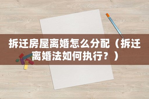 拆遷房屋離婚怎么分配（拆遷離婚法如何執(zhí)行？）
