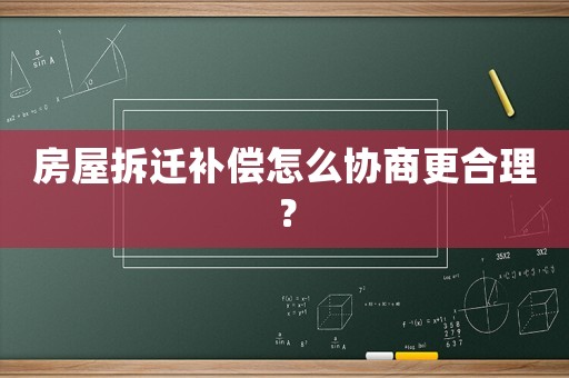 房屋拆遷補(bǔ)償怎么協(xié)商更合理？