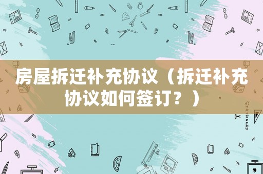 房屋拆遷補(bǔ)充協(xié)議（拆遷補(bǔ)充協(xié)議如何簽訂？）