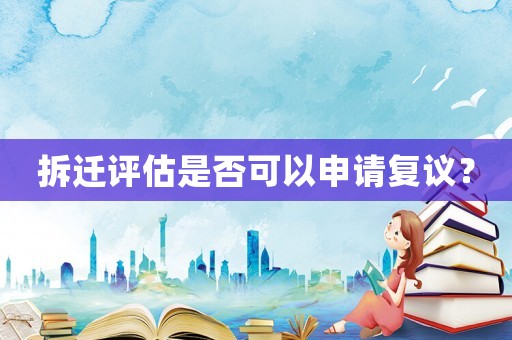 拆遷評估是否可以申請復(fù)議？