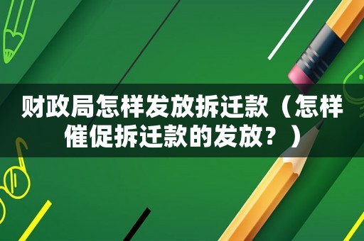 財政局怎樣發(fā)放拆遷款（怎樣催促拆遷款的發(fā)放？）