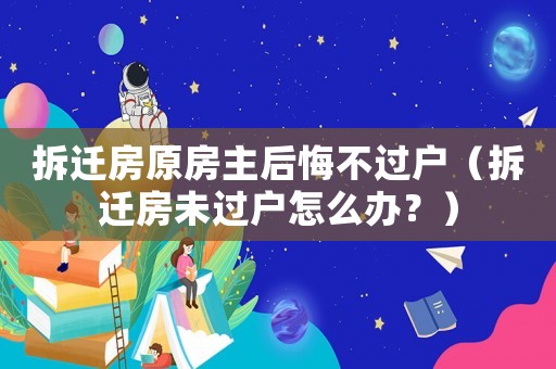 拆遷房原房主后悔不過戶（拆遷房未過戶怎么辦？）