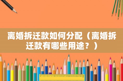離婚拆遷款如何分配（離婚拆遷款有哪些用途？）