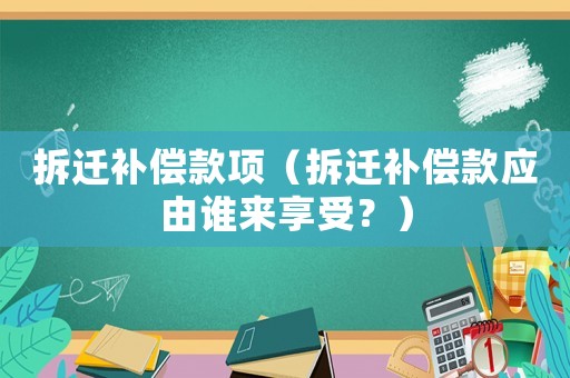 拆遷補(bǔ)償款項(xiàng)（拆遷補(bǔ)償款應(yīng)由誰來享受？）