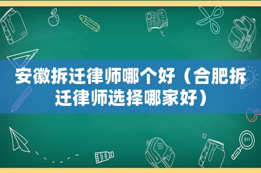安徽拆遷律師哪個(gè)好（合肥拆遷律師選擇哪家好）