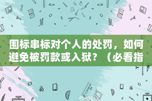 圍標(biāo)串標(biāo)對(duì)個(gè)人的處罰，如何避免被罰款或入獄？（必看指南）