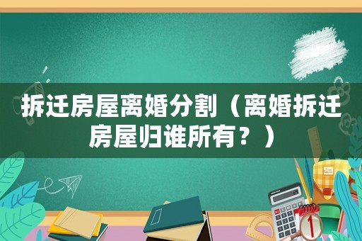 拆遷房屋離婚分割（離婚拆遷房屋歸誰(shuí)所有？）