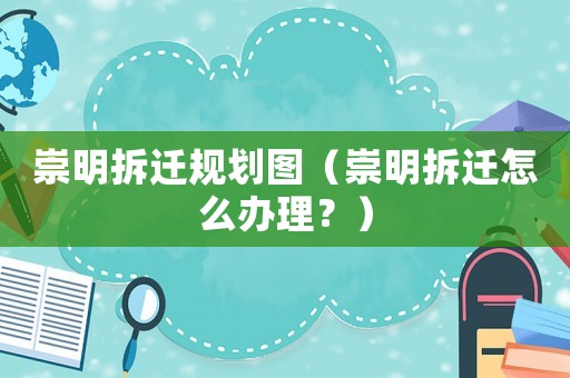 崇明拆遷規(guī)劃圖（崇明拆遷怎么辦理？）