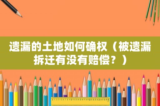 遺漏的土地如何確權(quán)（被遺漏拆遷有沒有賠償？）