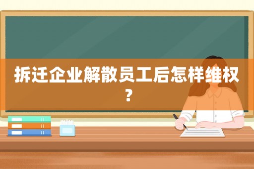 拆遷企業(yè)解散員工后怎樣維權(quán)？