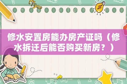 修水安置房能辦房產(chǎn)證嗎（修水拆遷后能否購(gòu)買新房？）