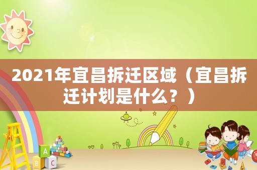 2021年宜昌拆遷區(qū)域（宜昌拆遷計(jì)劃是什么？）