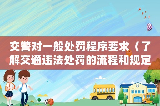 交警對(duì)一般處罰程序要求（了解交通違法處罰的流程和規(guī)定）
