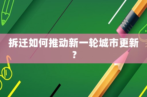 拆遷如何推動(dòng)新一輪城市更新？