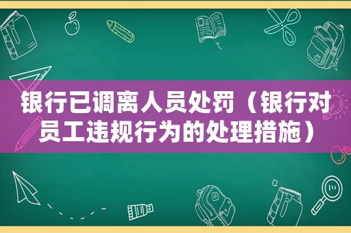 銀行已調離人員處罰（銀行對員工違規(guī)行為的處理措施）