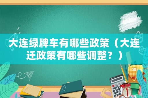 大連綠牌車有哪些政策（大連遷政策有哪些調(diào)整？）
