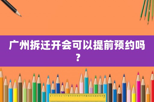 廣州拆遷開會可以提前預(yù)約嗎？