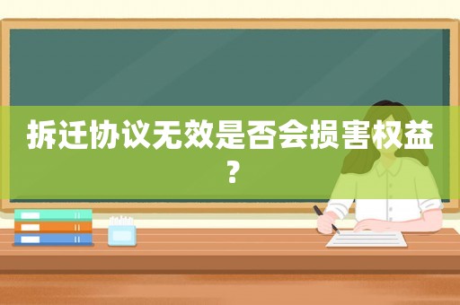 拆遷協(xié)議無效是否會損害權(quán)益？