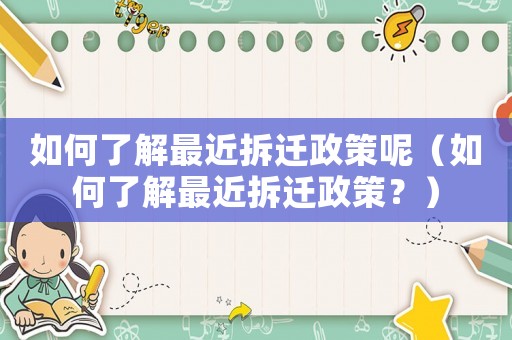 如何了解最近拆遷政策呢（如何了解最近拆遷政策？）