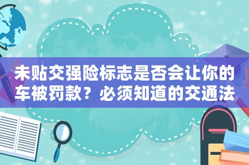 未貼交強(qiáng)險(xiǎn)標(biāo)志是否會讓你的車被罰款？必須知道的交通法規(guī)
