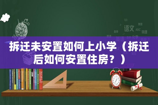 拆遷未安置如何上小學(xué)（拆遷后如何安置住房？）