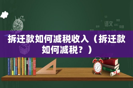拆遷款如何減稅收入（拆遷款如何減稅？）
