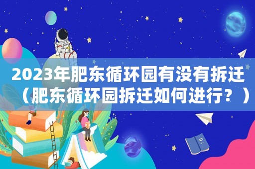 2023年肥東循環(huán)園有沒有拆遷（肥東循環(huán)園拆遷如何進行？）