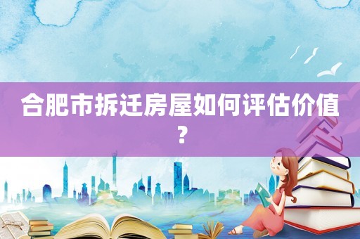 合肥市拆遷房屋如何評估價(jià)值？