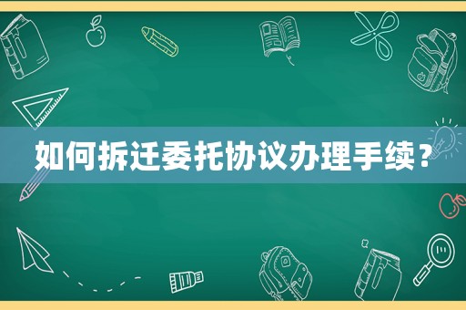 如何拆遷委托協(xié)議辦理手續(xù)？