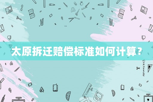 太原拆遷賠償標(biāo)準(zhǔn)如何計(jì)算？