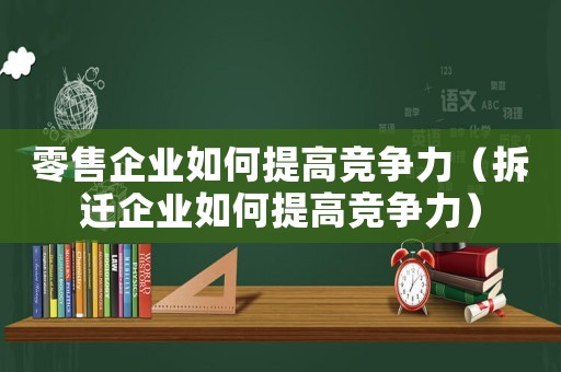 零售企業(yè)如何提高競爭力（拆遷企業(yè)如何提高競爭力）