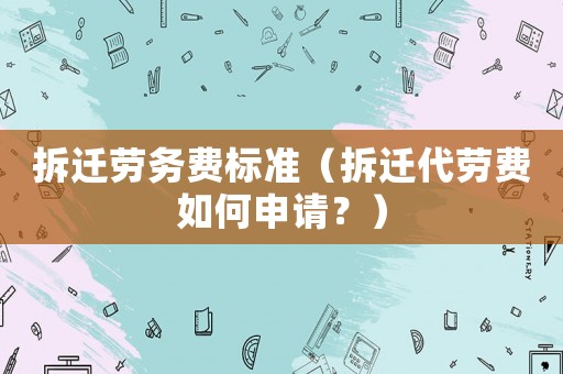 拆遷勞務(wù)費(fèi)標(biāo)準(zhǔn)（拆遷代勞費(fèi)如何申請(qǐng)？）
