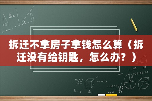 拆遷不拿房子拿錢怎么算（拆遷沒有給鑰匙，怎么辦？）