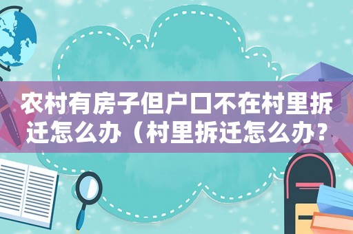 農(nóng)村有房子但戶口不在村里拆遷怎么辦（村里拆遷怎么辦？）