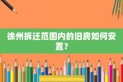 徐州拆遷范圍內(nèi)的舊房如何安置？