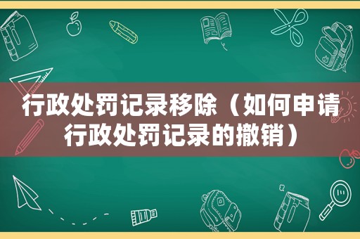 行政處罰記錄移除（如何申請(qǐng)行政處罰記錄的撤銷(xiāo)）