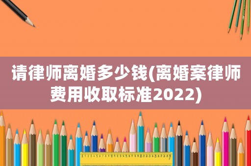 請律師離婚多少錢(離婚案律師費用收取標準2022)