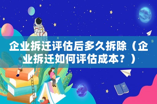 企業(yè)拆遷評估后多久拆除（企業(yè)拆遷如何評估成本？）