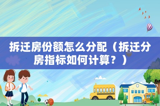 拆遷房份額怎么分配（拆遷分房指標(biāo)如何計(jì)算？）