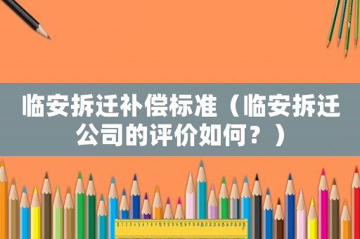臨安拆遷補(bǔ)償標(biāo)準(zhǔn)（臨安拆遷公司的評(píng)價(jià)如何？）