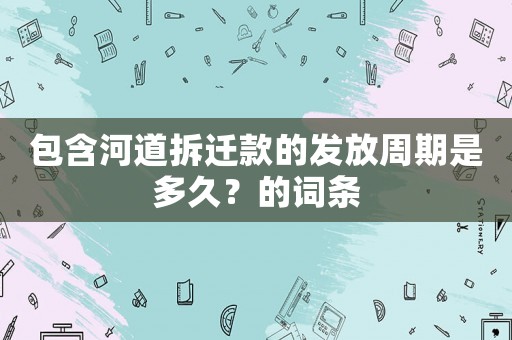包含河道拆遷款的發(fā)放周期是多久？的詞條