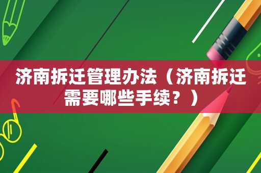 濟南拆遷管理辦法（濟南拆遷需要哪些手續(xù)？）