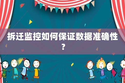 拆遷監(jiān)控如何保證數(shù)據(jù)準確性？